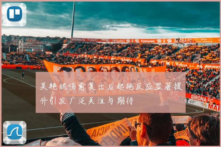 吴艳妮伤愈复出后起跑反应显著提升引发广泛关注与期待