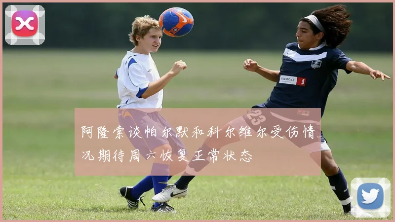 阿隆索谈帕尔默和科尔维尔受伤情况期待周六恢复正常状态