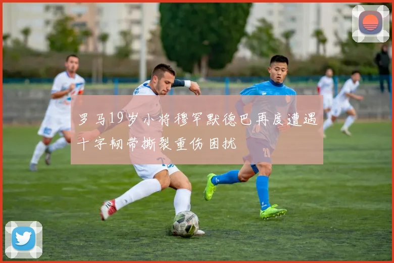 罗马19岁小将穆罕默德巴再度遭遇十字韧带撕裂重伤困扰