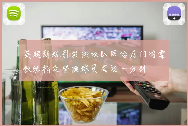 英超新规引发热议队医治疗门将需教练指定替换球员离场一分钟