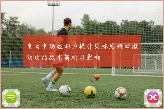 皇马中场控制力提升贝林厄姆回撤助攻的战术解析与影响