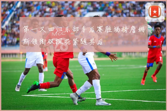 第一又回归东部季后赛胜场榜詹姆斯领衔双探花紧随其后