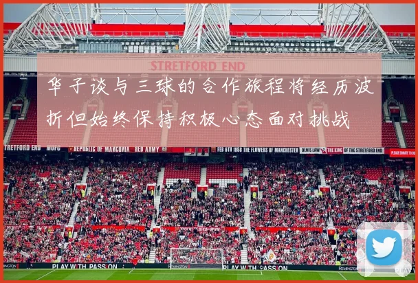 华子谈与三球的合作旅程将经历波折但始终保持积极心态面对挑战