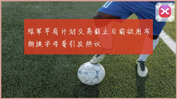 绿军早有计划交易截止日前欲用布朗换字母哥引发热议