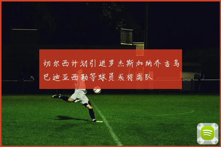 切尔西计划引进罗杰斯加纳乔吉乌巴迪亚西勒等球员或将离队