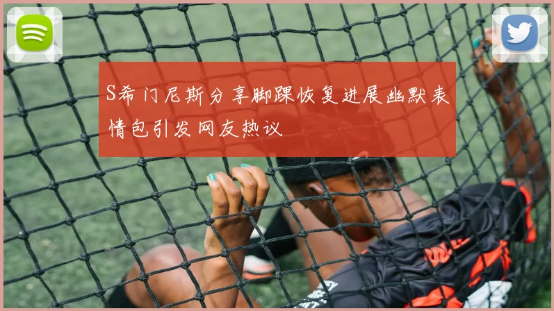 S希门尼斯分享脚踝恢复进展幽默表情包引发网友热议